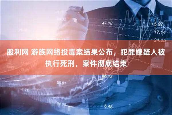 股利网 游族网络投毒案结果公布，犯罪嫌疑人被执行死刑，案件彻底结束