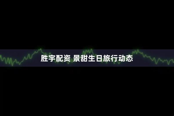 胜宇配资 景甜生日旅行动态